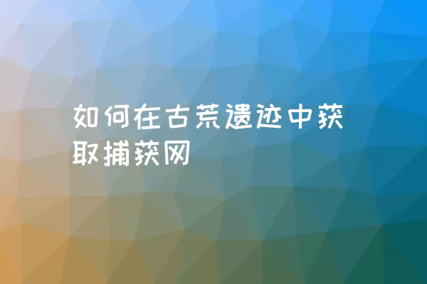 如何在古荒遗迹中获取捕获网