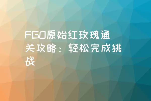 FGO原始红玫瑰通关攻略：轻松完成挑战