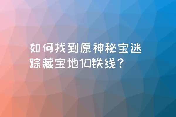 如何找到原神秘宝迷踪藏宝地10铁线？