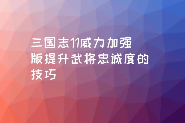 三国志11威力加强版提升武将忠诚度的技巧