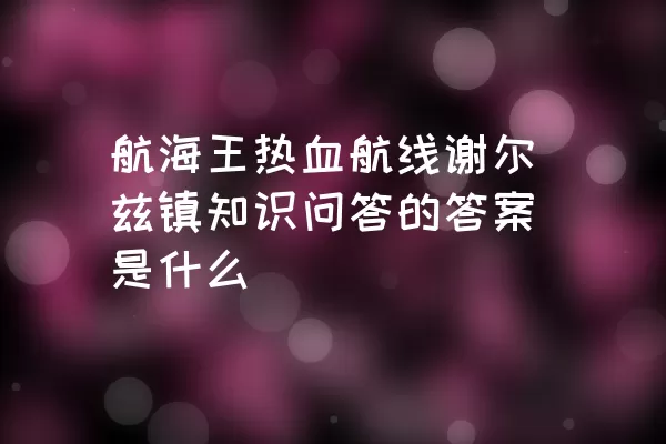 航海王热血航线谢尔兹镇知识问答的答案是什么