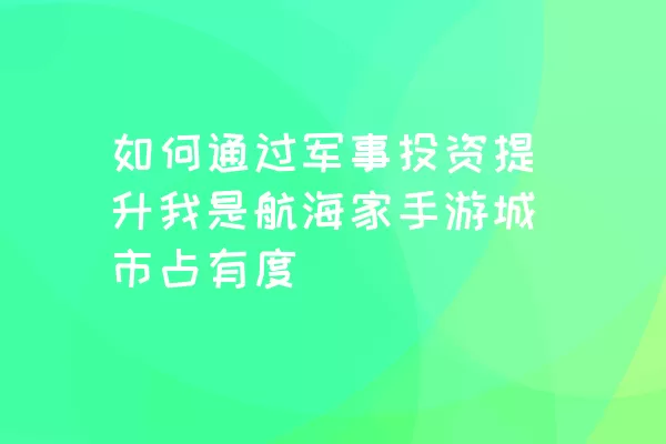 如何通过军事投资提升我是航海家手游城市占有度