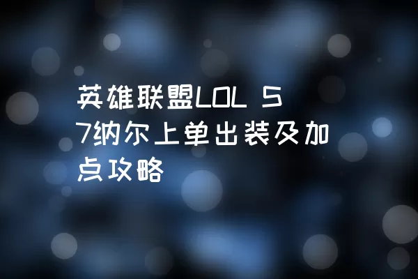 英雄联盟LOL S7纳尔上单出装及加点攻略