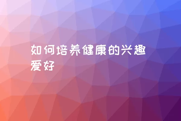 如何培养健康的兴趣爱好