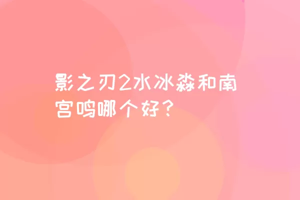 影之刃2水冰淼和南宫鸣哪个好？