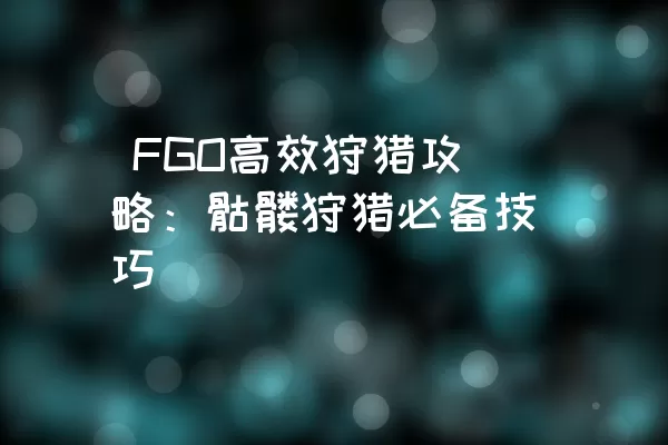  FGO高效狩猎攻略：骷髅狩猎必备技巧