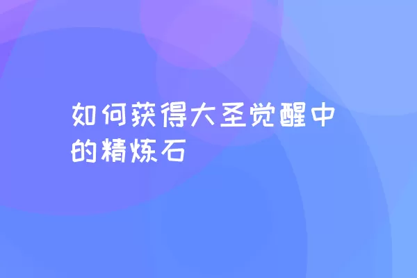 如何获得大圣觉醒中的精炼石