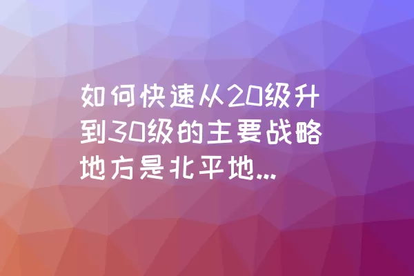 如何快速从20级升到30级的主要战略地方是北平地区。在这个过程中，有一些关键的策略可以帮助玩家增加军功，升级科技。