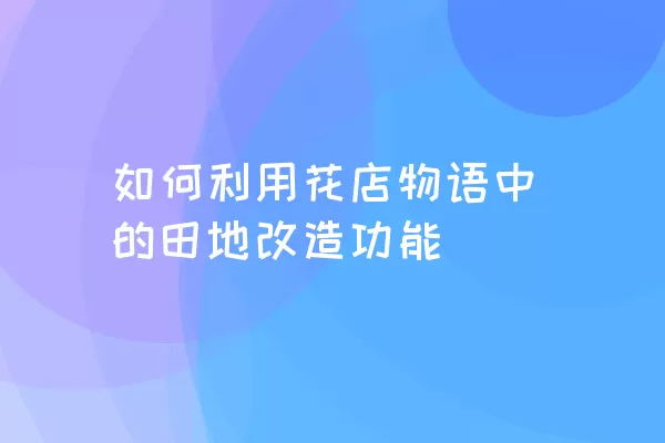 如何利用花店物语中的田地改造功能