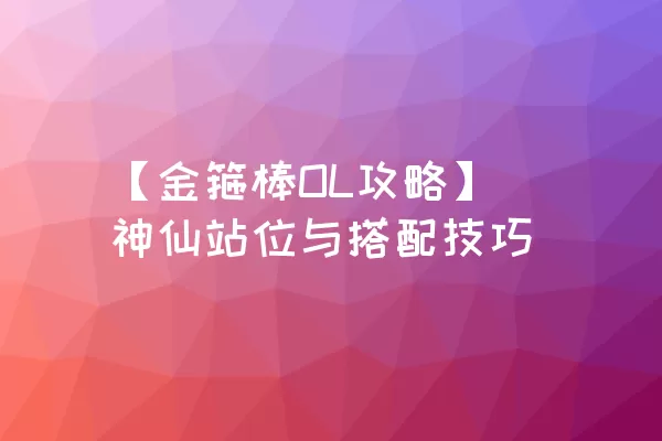 【金箍棒OL攻略】神仙站位与搭配技巧