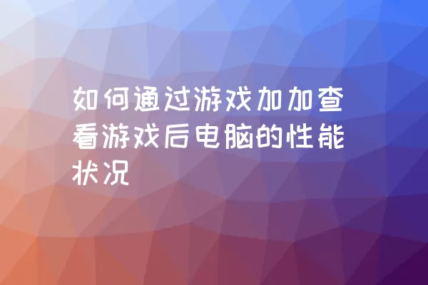 如何通过游戏加加查看游戏后电脑的性能状况