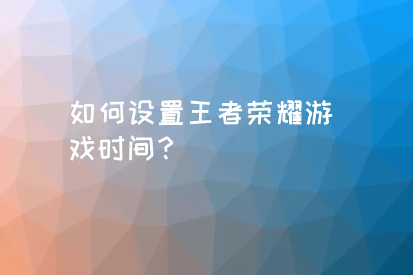 如何设置王者荣耀游戏时间？