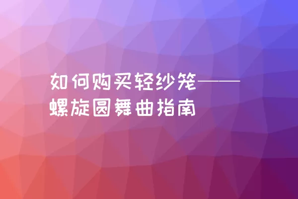 如何购买轻纱笼——螺旋圆舞曲指南