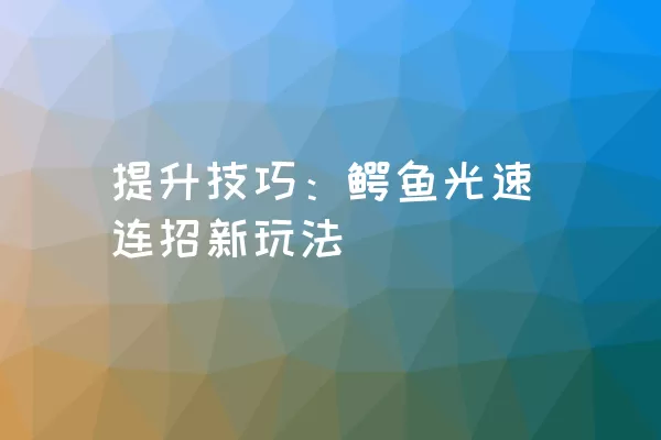 提升技巧：鳄鱼光速连招新玩法